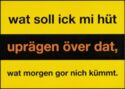 Wat Soll Ick Mi Hüt Uprägen över Dat, Wat Morgen Gor Nich Kümmt.