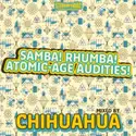 Chihuahua: Samba! Rhumba! Atomic-Age Audities!